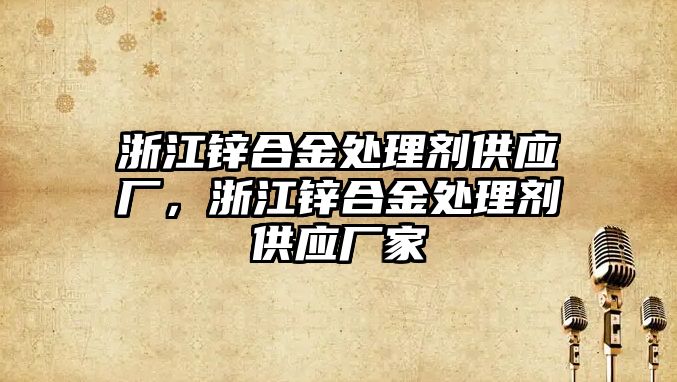 浙江鋅合金處理劑供應(yīng)廠，浙江鋅合金處理劑供應(yīng)廠家