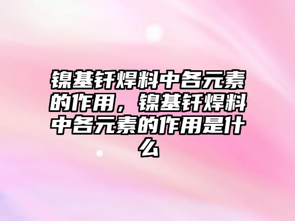 鎳基釬焊料中各元素的作用，鎳基釬焊料中各元素的作用是什么