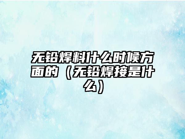 無鉛焊料什么時(shí)候方面的（無鉛焊接是什么）