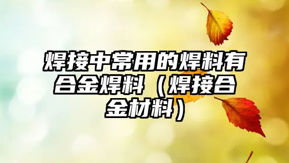 焊接中常用的焊料有合金焊料（焊接合金材料）