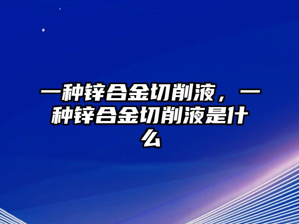 一種鋅合金切削液，一種鋅合金切削液是什么