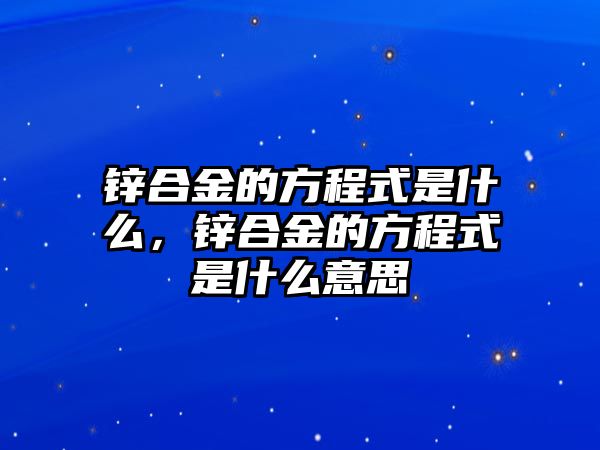 鋅合金的方程式是什么，鋅合金的方程式是什么意思