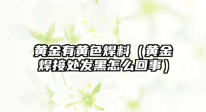 黃金有黃色焊料（黃金焊接處發(fā)黑怎么回事）