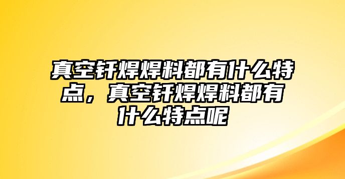 真空釬焊焊料都有什么特點，真空釬焊焊料都有什么特點呢