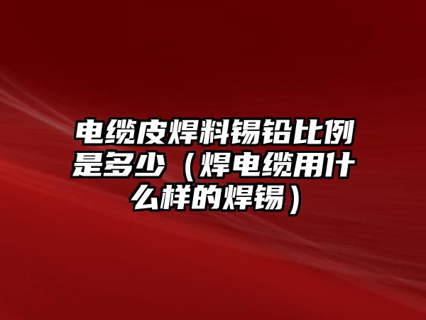 電纜皮焊料錫鉛比例是多少（焊電纜用什么樣的焊錫）