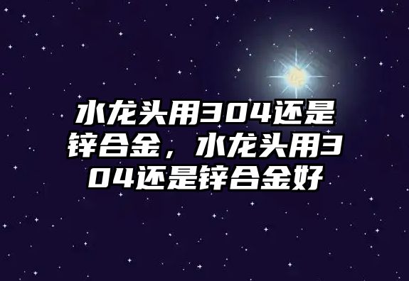 水龍頭用304還是鋅合金，水龍頭用304還是鋅合金好