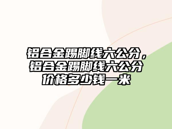 鋁合金踢腳線六公分，鋁合金踢腳線六公分價格多少錢一米