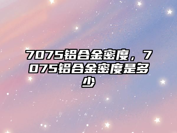 7075鋁合金密度，7075鋁合金密度是多少