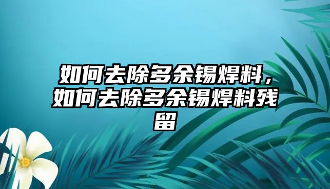 如何去除多余錫焊料，如何去除多余錫焊料殘留