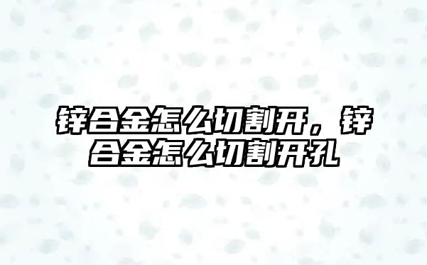 鋅合金怎么切割開，鋅合金怎么切割開孔