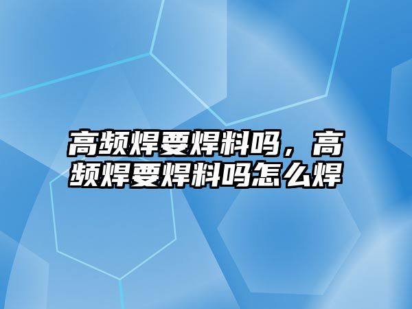 高頻焊要焊料嗎，高頻焊要焊料嗎怎么焊