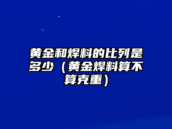 黃金和焊料的比列是多少（黃金焊料算不算克重）