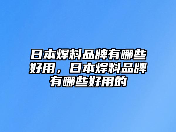 日本焊料品牌有哪些好用，日本焊料品牌有哪些好用的