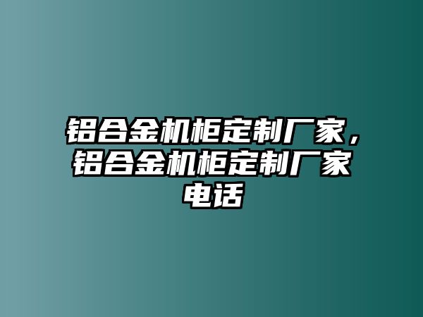 鋁合金機(jī)柜定制廠家，鋁合金機(jī)柜定制廠家電話