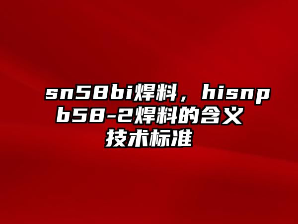 sn58bi焊料，hisnpb58-2焊料的含義技術(shù)標(biāo)準(zhǔn)