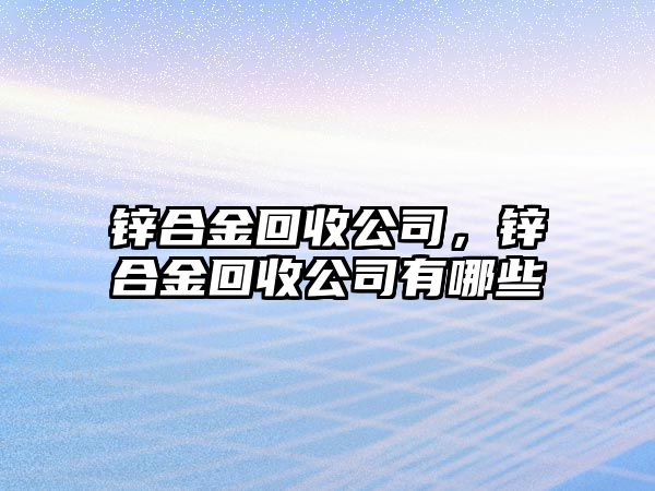 鋅合金回收公司，鋅合金回收公司有哪些