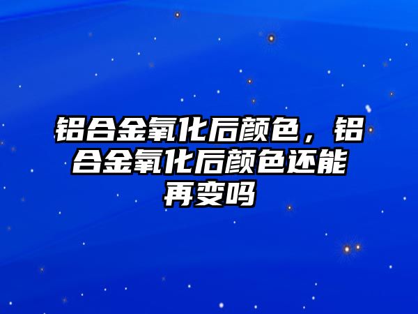 鋁合金氧化后顏色，鋁合金氧化后顏色還能再變嗎