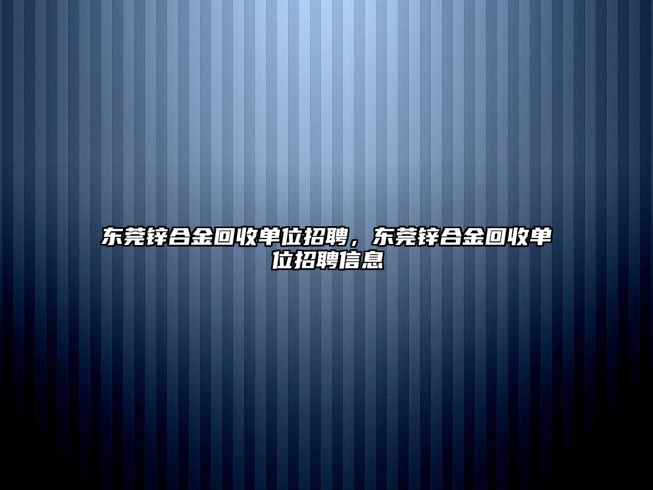 東莞鋅合金回收單位招聘，東莞鋅合金回收單位招聘信息