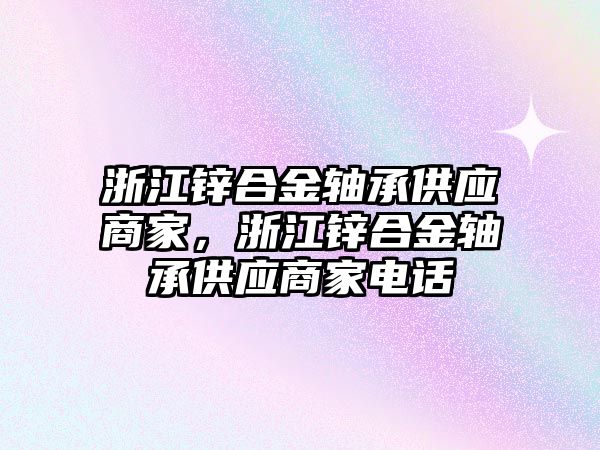 浙江鋅合金軸承供應(yīng)商家，浙江鋅合金軸承供應(yīng)商家電話