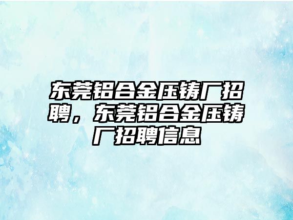 東莞鋁合金壓鑄廠招聘，東莞鋁合金壓鑄廠招聘信息