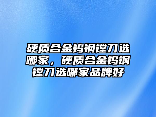 硬質(zhì)合金鎢鋼鏜刀選哪家，硬質(zhì)合金鎢鋼鏜刀選哪家品牌好