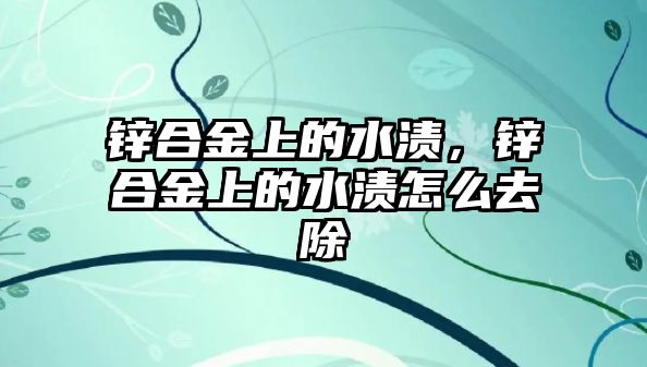 鋅合金上的水漬，鋅合金上的水漬怎么去除