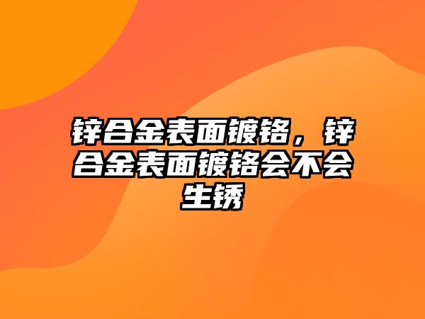 鋅合金表面鍍鉻，鋅合金表面鍍鉻會(huì)不會(huì)生銹