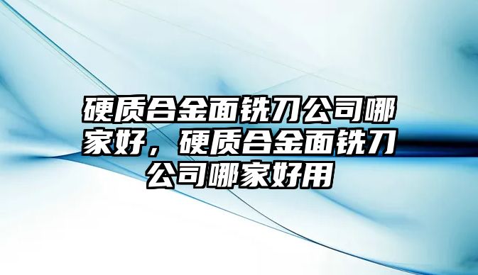 硬質(zhì)合金面銑刀公司哪家好，硬質(zhì)合金面銑刀公司哪家好用