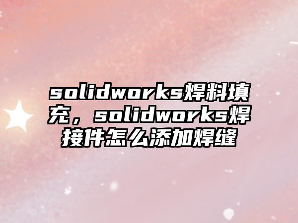 solidworks焊料填充，solidworks焊接件怎么添加焊縫