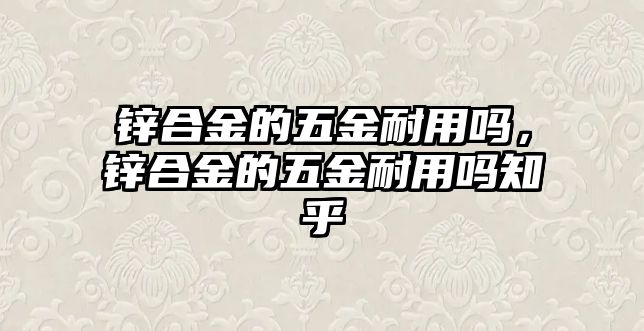 鋅合金的五金耐用嗎，鋅合金的五金耐用嗎知乎