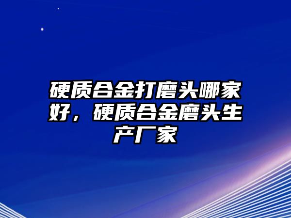 硬質(zhì)合金打磨頭哪家好，硬質(zhì)合金磨頭生產(chǎn)廠家