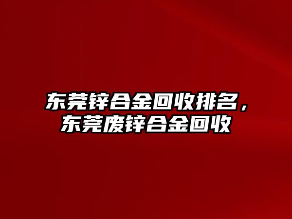 東莞鋅合金回收排名，東莞廢鋅合金回收