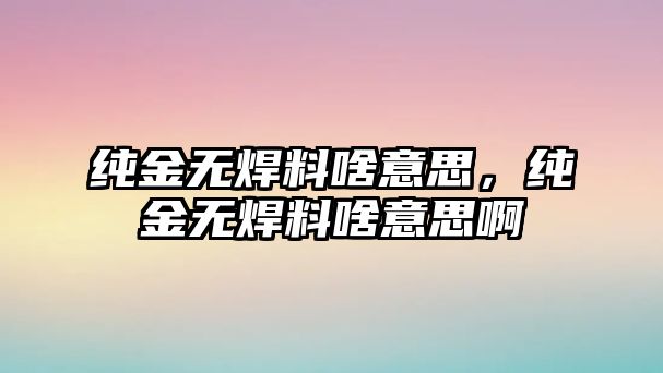 純金無焊料啥意思，純金無焊料啥意思啊