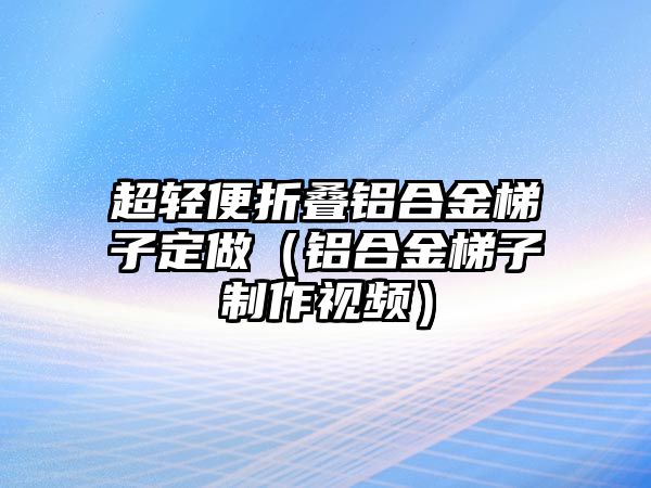 超輕便折疊鋁合金梯子定做（鋁合金梯子制作視頻）