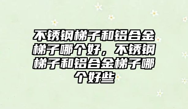 不銹鋼梯子和鋁合金梯子哪個好，不銹鋼梯子和鋁合金梯子哪個好些