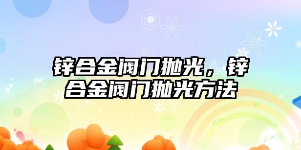 鋅合金閥門拋光，鋅合金閥門拋光方法