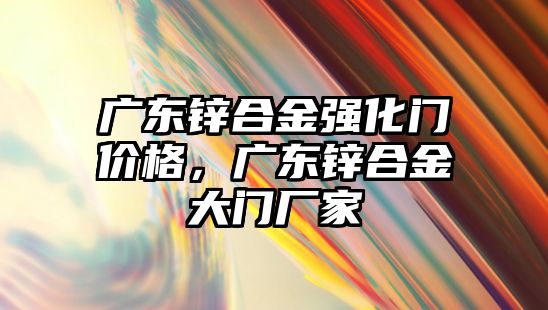 廣東鋅合金強化門價格，廣東鋅合金大門廠家