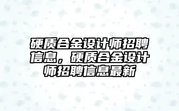 硬質(zhì)合金設(shè)計師招聘信息，硬質(zhì)合金設(shè)計師招聘信息最新