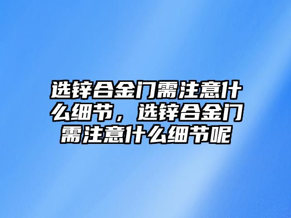 選鋅合金門需注意什么細(xì)節(jié)，選鋅合金門需注意什么細(xì)節(jié)呢