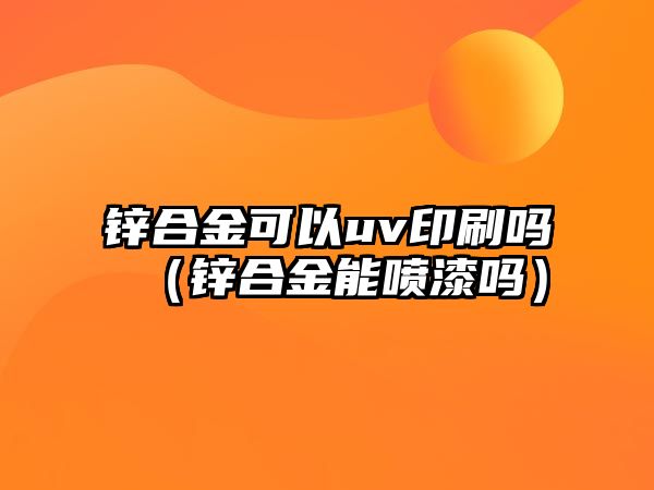 鋅合金可以uv印刷嗎（鋅合金能噴漆嗎）