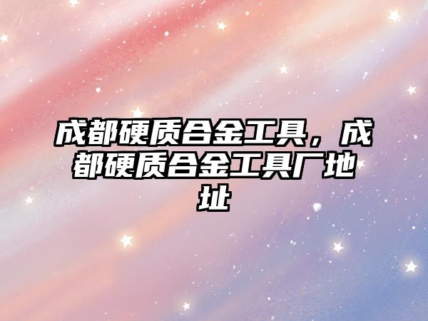 成都硬質(zhì)合金工具，成都硬質(zhì)合金工具廠地址