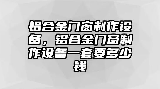 鋁合金門窗制作設(shè)備，鋁合金門窗制作設(shè)備一套要多少錢