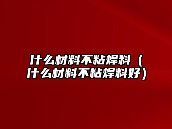 什么材料不粘焊料（什么材料不粘焊料好）