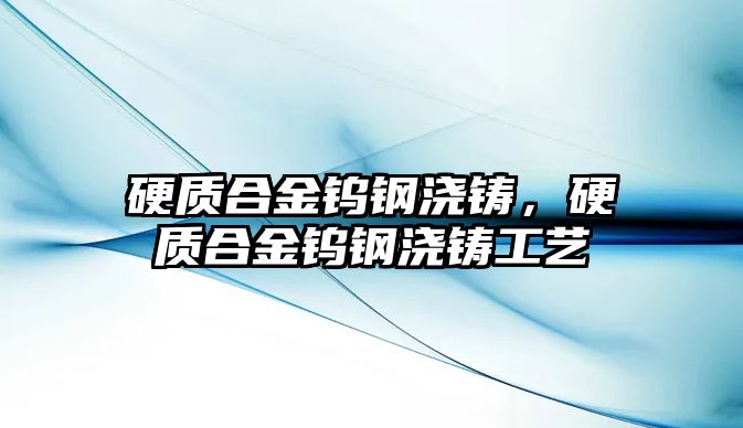 硬質(zhì)合金鎢鋼澆鑄，硬質(zhì)合金鎢鋼澆鑄工藝