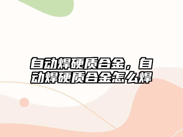 自動焊硬質(zhì)合金，自動焊硬質(zhì)合金怎么焊