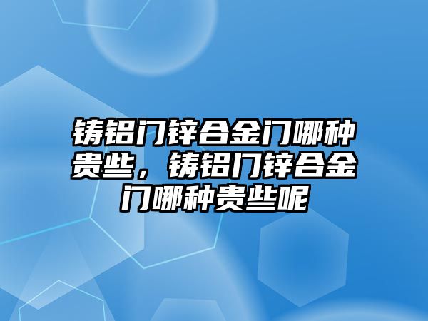 鑄鋁門鋅合金門哪種貴些，鑄鋁門鋅合金門哪種貴些呢