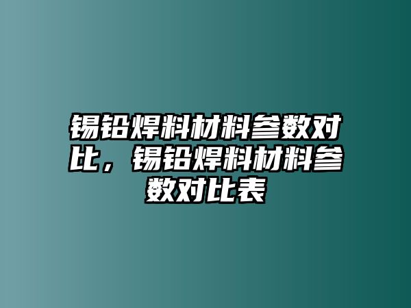 錫鉛焊料材料參數(shù)對比，錫鉛焊料材料參數(shù)對比表