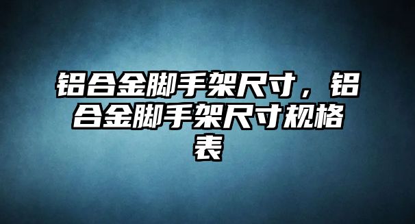 鋁合金腳手架尺寸，鋁合金腳手架尺寸規(guī)格表