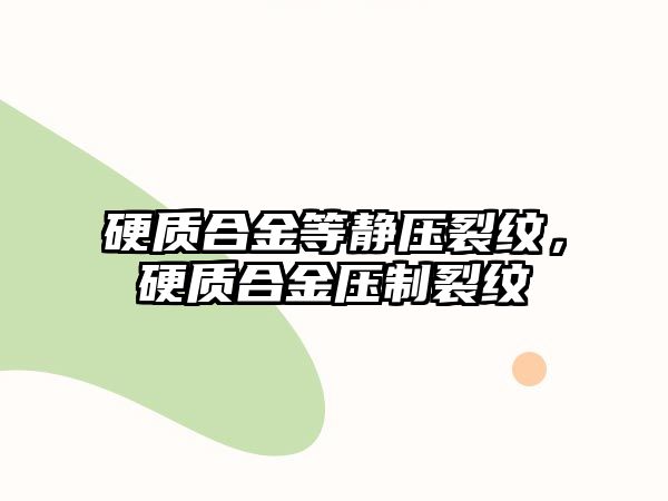 硬質(zhì)合金等靜壓裂紋，硬質(zhì)合金壓制裂紋