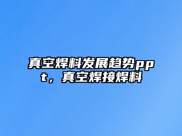 真空焊料發(fā)展趨勢ppt，真空焊接焊料